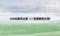 100元聊天记录(一百张聊天记录)