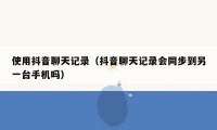 使用抖音聊天记录（抖音聊天记录会同步到另一台手机吗）