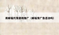 用邮箱代发游戏推广（邮箱发广告违法吗）