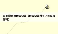 在家没意思聊天记录(聊天记录没有了可以报警吗)