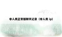 非人类正常版聊天记录（非人类 ip）