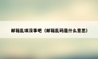 邮箱乱填没事吧(邮箱乱码是什么意思)
