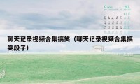 聊天记录视频合集搞笑(聊天记录视频合集搞笑段子)