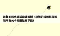 跳舞的线水滴活动破解版（跳舞的线破解版解锁所有关卡无限钻石下载）
