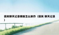 搞笑聊天记录模板怎么制作（搞笑 聊天记录）