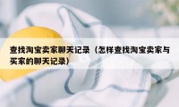 查找淘宝卖家聊天记录(怎样查找淘宝卖家与买家的聊天记录)