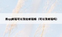用qq邮箱可以发给邮箱嘛(可以发邮箱吗)