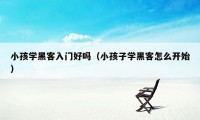 小孩学黑客入门好吗(小孩子学黑客怎么开始)