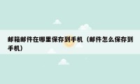 邮箱邮件在哪里保存到手机(邮件怎么保存到手机)
