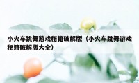 小火车跳舞游戏秘籍破解版（小火车跳舞游戏秘籍破解版大全）