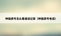 神指拨号怎么看通话记录(神指拨号电话)