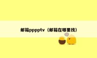 邮箱pppptv（邮箱在哪里找）
