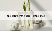 敌人以攻为守怎么破解（以敌人之心）