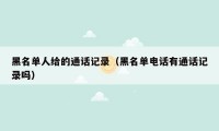 黑名单人给的通话记录（黑名单电话有通话记录吗）