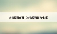 太铁招聘邮箱（太铁招聘咨询电话）