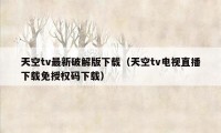 天空tv最新破解版下载(天空tv电视直播下载免授权码下载)
