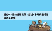超过6个月的通话记录（超过6个月的通话记录怎么删除）