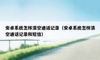 安卓系统怎样清空通话记录(安卓系统怎样清空通话记录和短信)