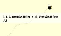 钉钉上的通话记录在哪(钉钉的通话记录在哪儿)