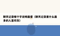聊天记录哪个字说明最爱（聊天记录里什么最多的人喜欢你）