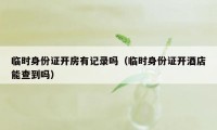 临时身份证开房有记录吗(临时身份证开酒店能查到吗)