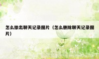 怎么撤出聊天记录图片（怎么删除聊天记录图片）