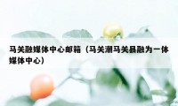 马关融媒体中心邮箱（马关潮马关县融为一体媒体中心）