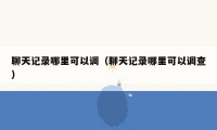 聊天记录哪里可以调（聊天记录哪里可以调查）