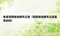 登录获取微信聊天记录（获取微信聊天记录是真的吗）