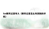 tm聊天记录导入（聊天记录怎么导到别的手机）