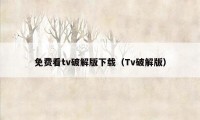 免费看tv破解版下载(Tv破解版)