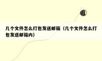几个文件怎么打包发送邮箱(几个文件怎么打包发送邮箱内)