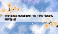 歪歪漫画无修改破解版下载(歪歪漫画102破解在线)