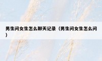男生问女生怎么聊天记录(男生问女生怎么问)