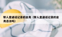 帮人查通话记录的业务（帮人查通话记录的业务违法吗）