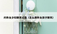 约熟女少妇聊天记录（怎么跟熟女孩子聊天）