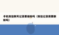 手机微信聊天记录要册除吗（微信记录需要删除吗）