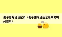 妻子删除通话记录（妻子删除通话记录频繁有问题吗）