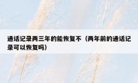 通话记录两三年的能恢复不（两年前的通话记录可以恢复吗）