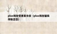 plus钱包受黑客攻击(plus钱包骗局传销忽悠)