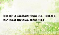 苹果最近通话会莫名出现通话记录（苹果最近通话会莫名出现通话记录怎么回事）