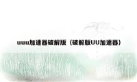 uuu加速器破解版（破解版UU加速器）