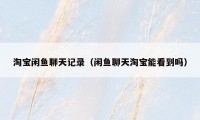 淘宝闲鱼聊天记录（闲鱼聊天淘宝能看到吗）