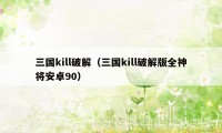 三国kill破解（三国kill破解版全神将安卓90）