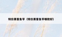 特价黑客鱼竿（特价黑客鱼竿哪款好）