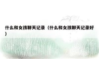什么和女孩聊天记录（什么和女孩聊天记录好）