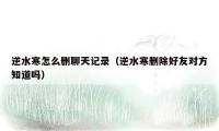 逆水寒怎么删聊天记录（逆水寒删除好友对方知道吗）