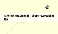 文明时代光荣2破解版(文明时代2全部破解版)
