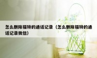 怎么删除福特的通话记录（怎么删除福特的通话记录微信）