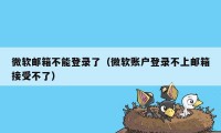 微软邮箱不能登录了（微软账户登录不上邮箱接受不了）